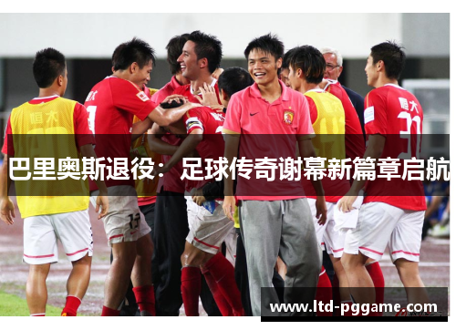 巴里奥斯退役：足球传奇谢幕新篇章启航
