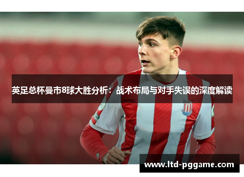 英足总杯曼市8球大胜分析：战术布局与对手失误的深度解读