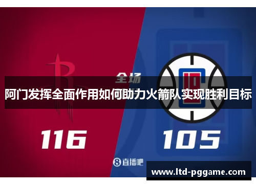 阿门发挥全面作用如何助力火箭队实现胜利目标