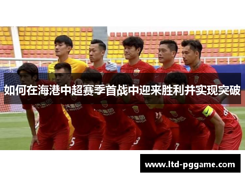 如何在海港中超赛季首战中迎来胜利并实现突破