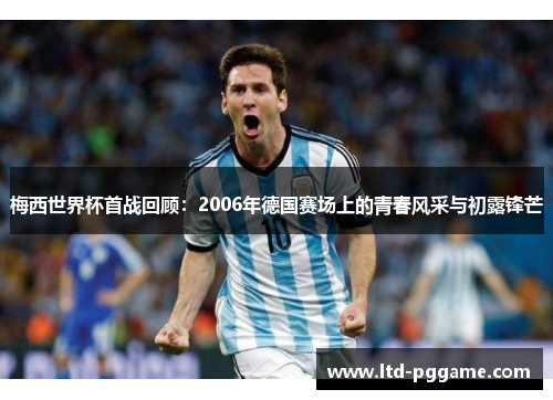 梅西世界杯首战回顾：2006年德国赛场上的青春风采与初露锋芒