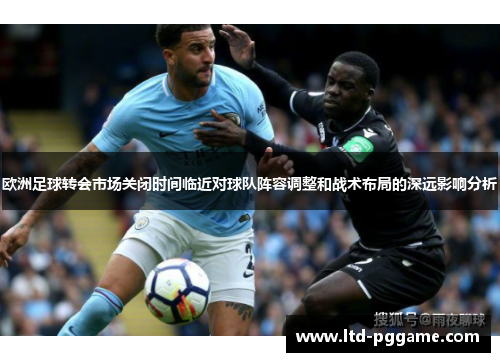 欧洲足球转会市场关闭时间临近对球队阵容调整和战术布局的深远影响分析
