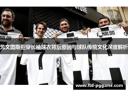 尤文图斯拒穿长袖球衣背后原因与球队传统文化深度解析 尤文图斯拒穿长袖球衣背后原因与球队传统文化深度解析