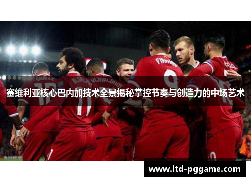 塞维利亚核心巴内加技术全景揭秘掌控节奏与创造力的中场艺术 塞维利亚核心巴内加技术全景揭秘掌控节奏与创造力的中场艺术