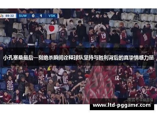 小孔塞桑最后一刻绝杀瞬间诠释球队坚持与胜利背后的真挚情感力量