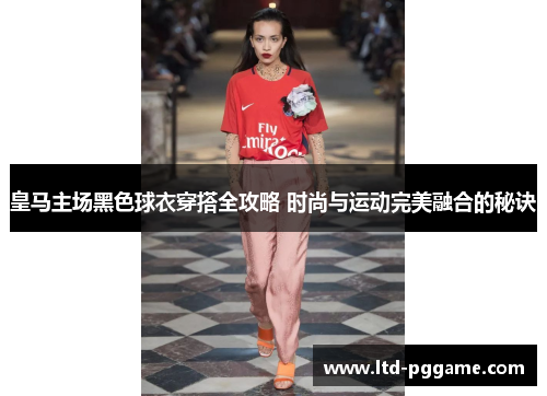 皇马主场黑色球衣穿搭全攻略 时尚与运动完美融合的秘诀