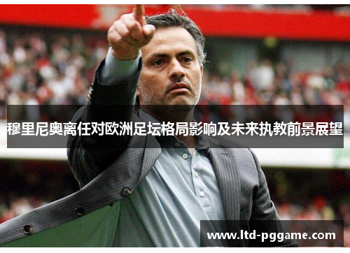 穆里尼奥离任对欧洲足坛格局影响及未来执教前景展望 穆里尼奥离任对欧洲足坛格局影响及未来执教前景展望