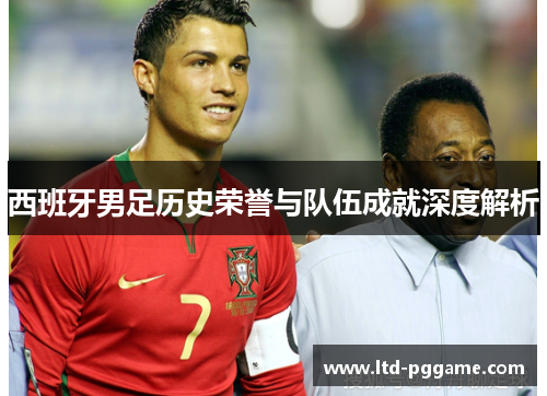 西班牙男足历史荣誉与队伍成就深度解析 西班牙男足历史荣誉与队伍成就深度解析