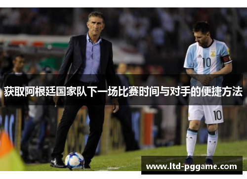 获取阿根廷国家队下一场比赛时间与对手的便捷方法 获取阿根廷国家队下一场比赛时间与对手的便捷方法