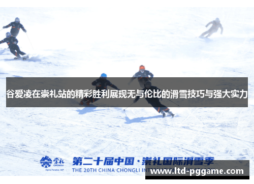 谷爱凌在崇礼站的精彩胜利展现无与伦比的滑雪技巧与强大实力