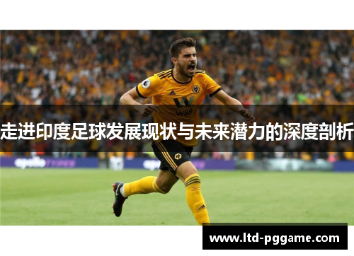 走进印度足球发展现状与未来潜力的深度剖析 走进印度足球发展现状与未来潜力的深度剖析