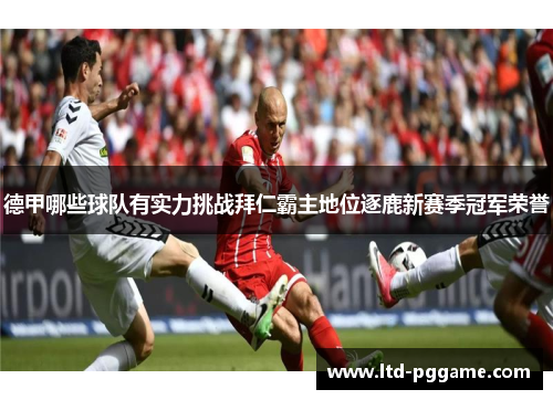 德甲哪些球队有实力挑战拜仁霸主地位逐鹿新赛季冠军荣誉 德甲哪些球队有实力挑战拜仁霸主地位逐鹿新赛季冠军荣誉