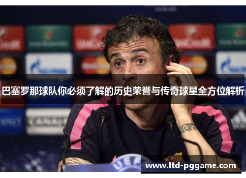 巴塞罗那球队你必须了解的历史荣誉与传奇球星全方位解析 巴塞罗那球队你必须了解的历史荣誉与传奇球星全方位解析