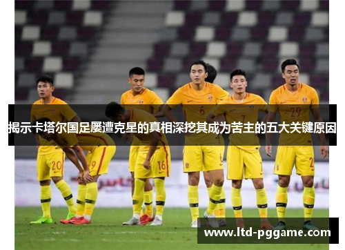 揭示卡塔尔国足屡遭克星的真相深挖其成为苦主的五大关键原因 揭示卡塔尔国足屡遭克星的真相深挖其成为苦主的五大关键原因